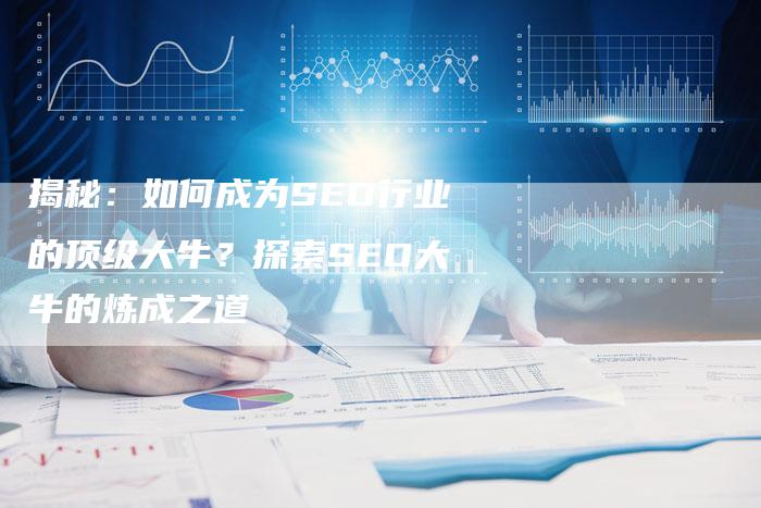 揭秘：如何成为SEO行业的顶级大牛？探索SEO大牛的炼成之道