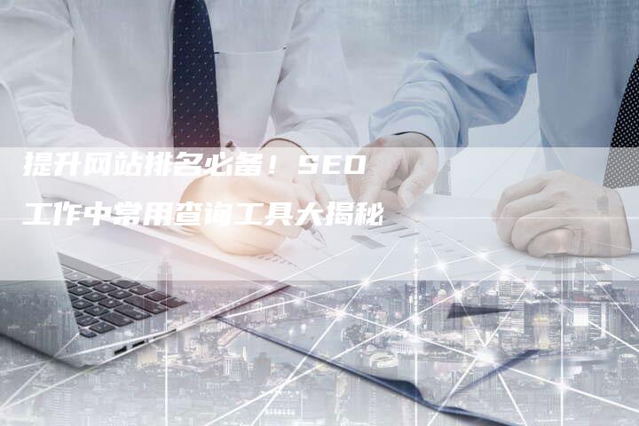 提升网站排名必备！SEO工作中常用查询工具大揭秘