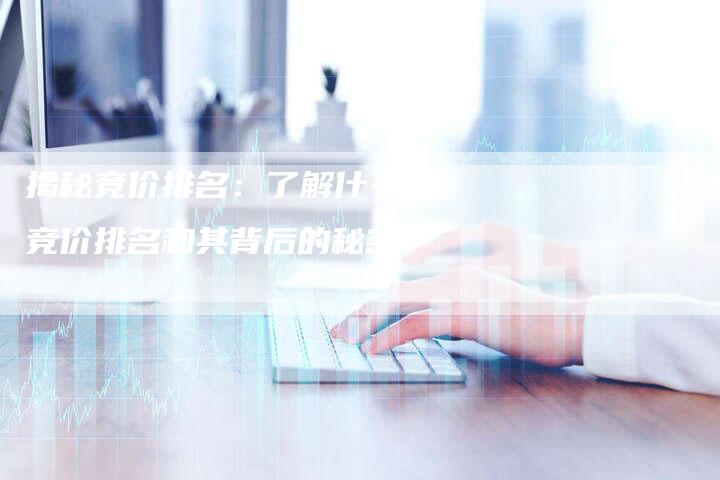 揭秘竞价排名：了解什么叫竞价排名和其背后的秘密