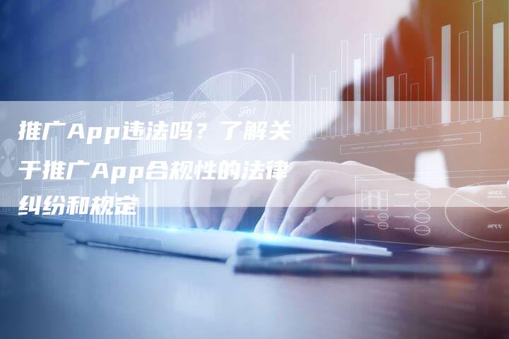 推广App违法吗？了解关于推广App合规性的法律纠纷和规定