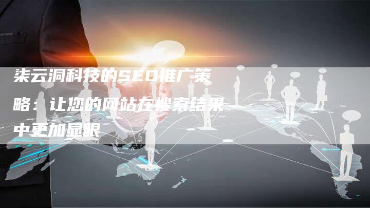 柒云洞科技的SEO推广策略：让您的网站在搜索结果中更加显眼