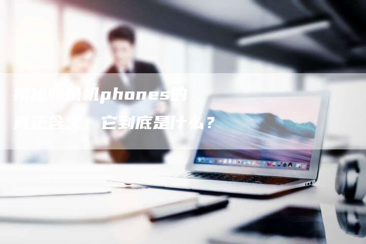 揭秘收录机phones的真正含义：它到底是什么？