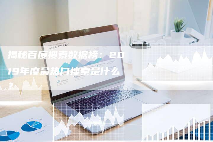 揭秘百度搜索数据榜：2019年度最热门搜索是什么？