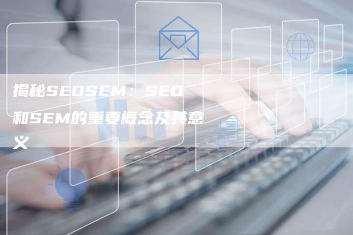 揭秘SEOSEM：SEO和SEM的重要概念及其意义