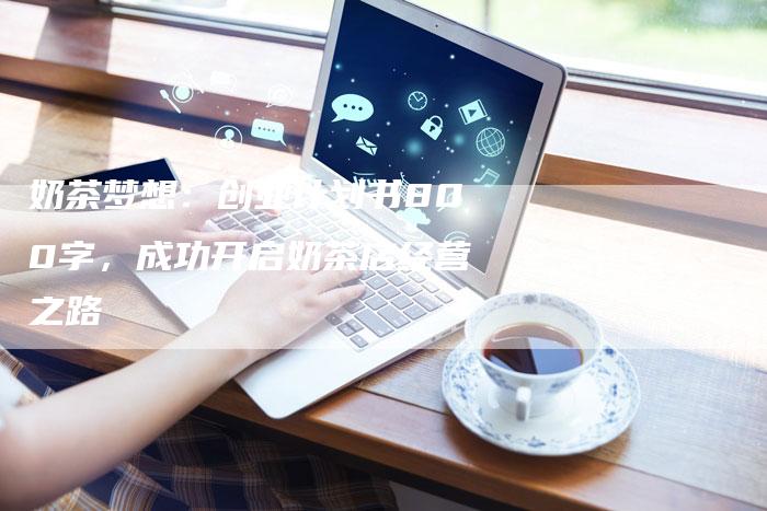 奶茶梦想：创业计划书800字，成功开启奶茶店经营之路