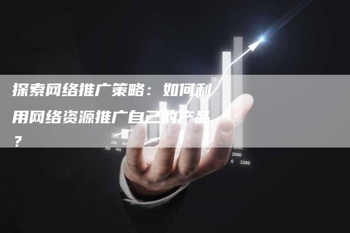 探索网络推广策略：如何利用网络资源推广自己的产品？