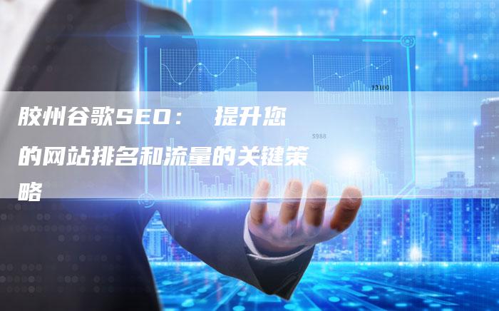 胶州谷歌SEO： 提升您的网站排名和流量的关键策略