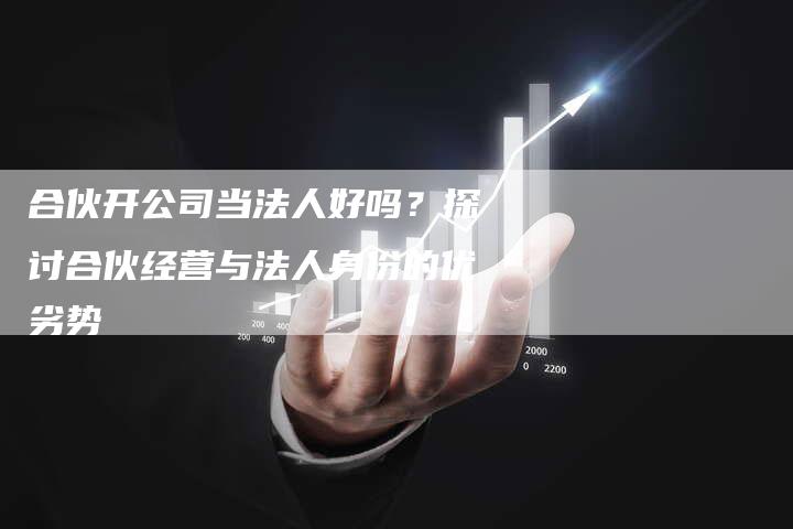 合伙开公司当法人好吗？探讨合伙经营与法人身份的优劣势