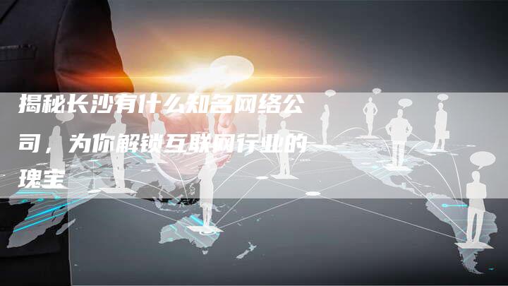 揭秘长沙有什么知名网络公司，为你解锁互联网行业的瑰宝