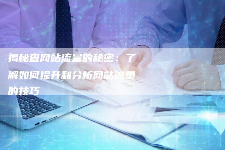 揭秘查网站流量的秘密：了解如何提升和分析网站流量的技巧