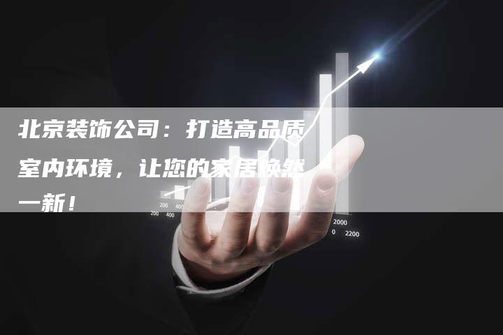 北京装饰公司：打造高品质室内环境，让您的家居焕然一新！