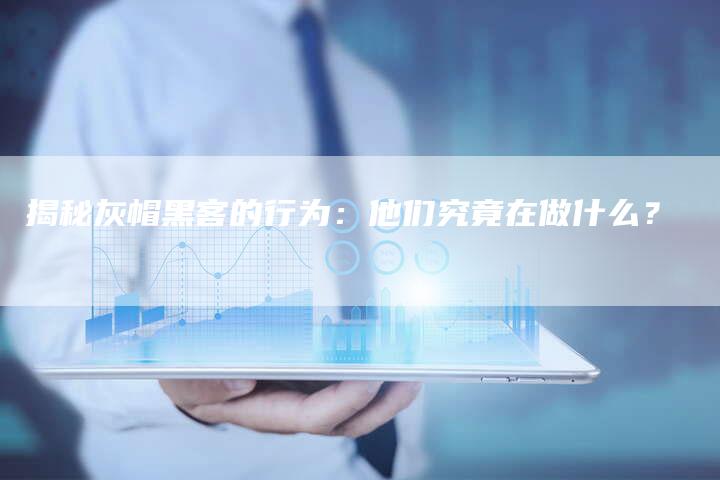 揭秘灰帽黑客的行为：他们究竟在做什么？