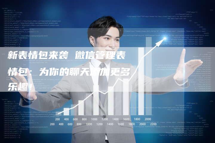 新表情包来袭 微信管理表情包：为你的聊天添加更多乐趣！