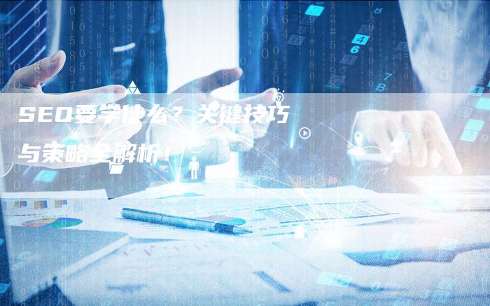 SEO要学什么？关键技巧与策略全解析！