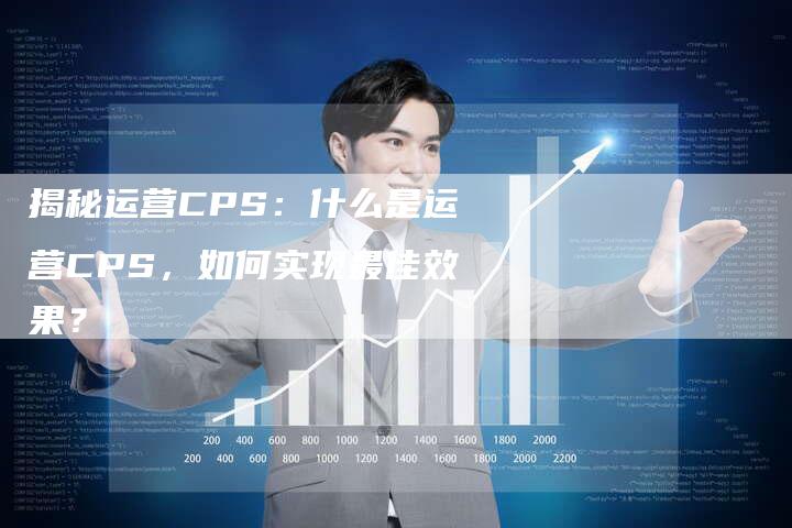 揭秘运营CPS：什么是运营CPS，如何实现最佳效果？