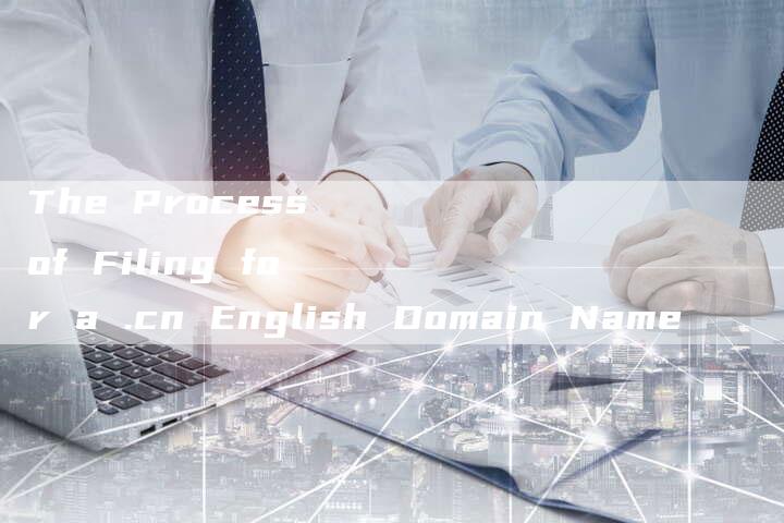 The Process of Filing for a .cn English Domain Name