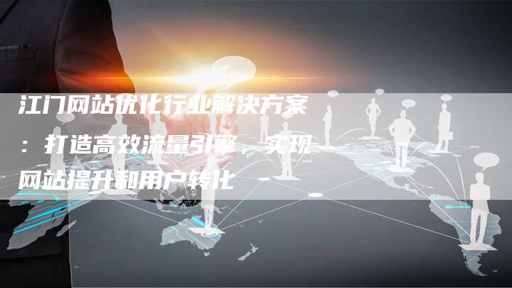 江门网站优化行业解决方案：打造高效流量引擎，实现网站提升和用户转化