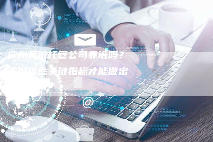 广州竞价托管公司靠谱吗？了解这些关键指标才能做出明智决策