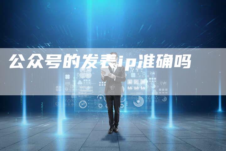 公众号的发表ip准确吗