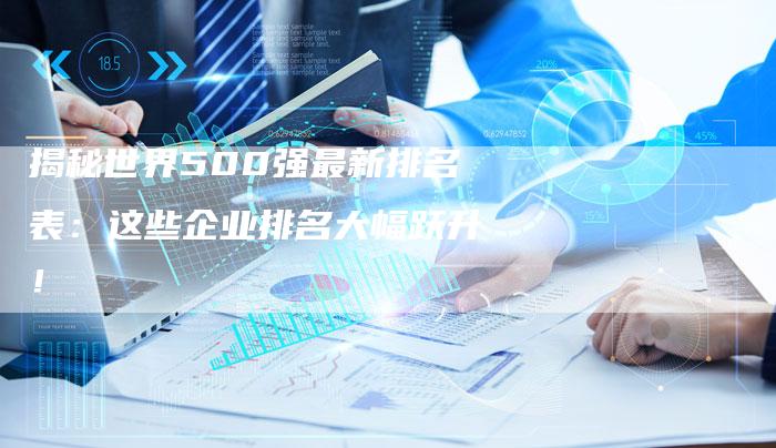 揭秘世界500强最新排名表：这些企业排名大幅跃升！