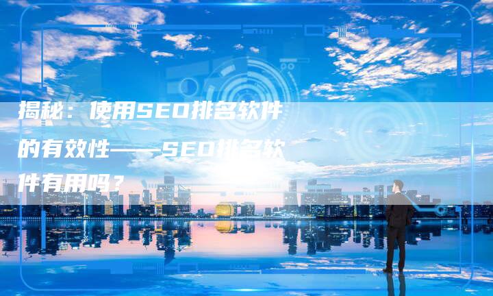 揭秘：使用SEO排名软件的有效性——SEO排名软件有用吗？