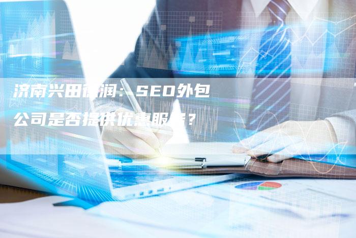 济南兴田德润：SEO外包公司是否提供优惠服务？