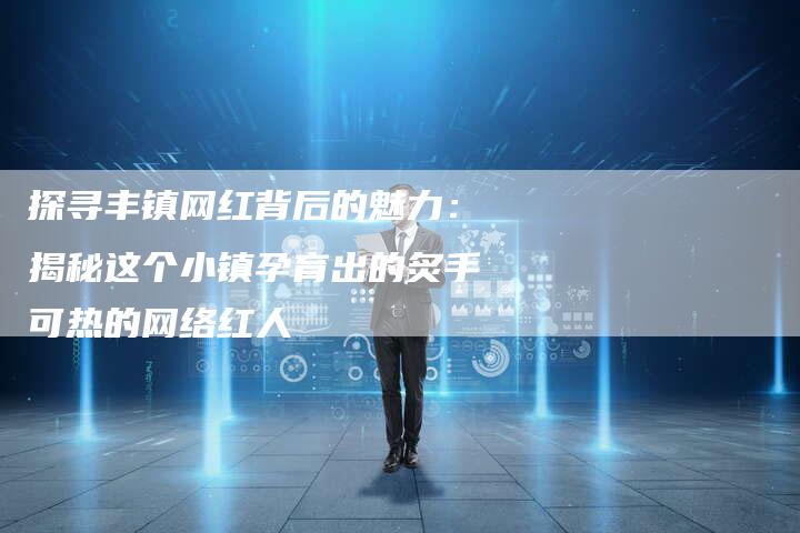 探寻丰镇网红背后的魅力：揭秘这个小镇孕育出的炙手可热的网络红人