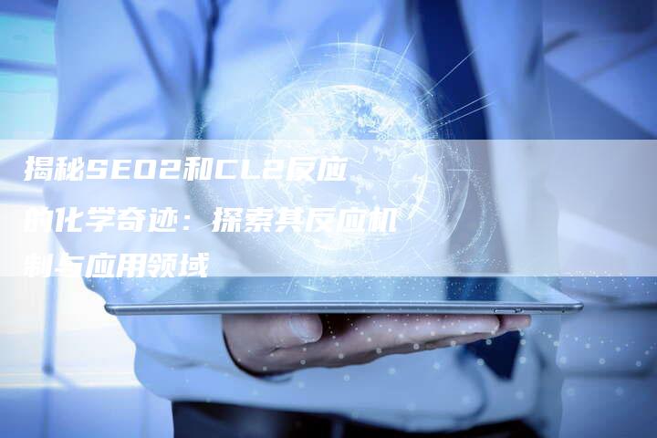 揭秘SEO2和CL2反应的化学奇迹：探索其反应机制与应用领域