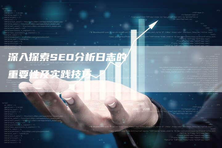 深入探索SEO分析日志的重要性及实践技巧