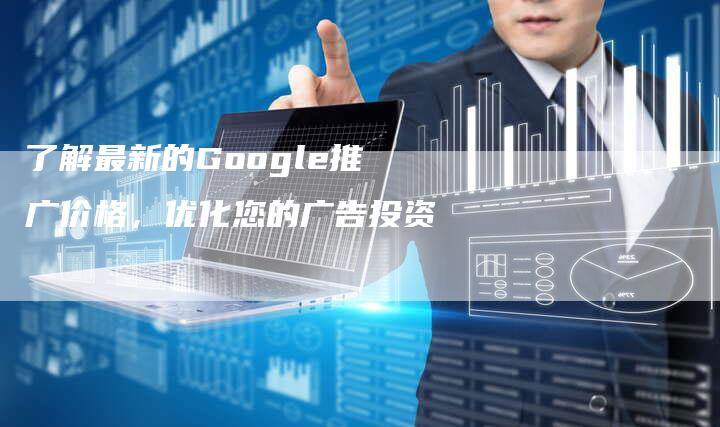 了解最新的Google推广价格，优化您的广告投资