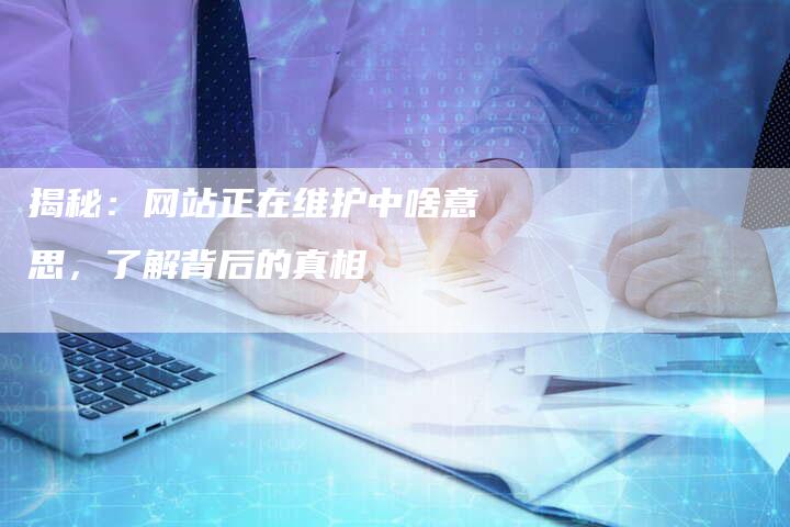 揭秘：网站正在维护中啥意思，了解背后的真相