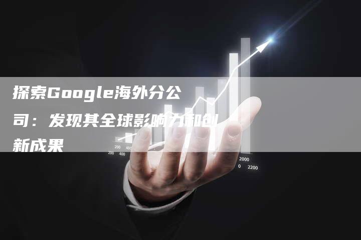 探索Google海外分公司：发现其全球影响力和创新成果