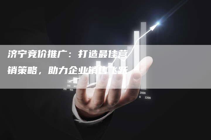 济宁竞价推广：打造最佳营销策略，助力企业销售飞跃