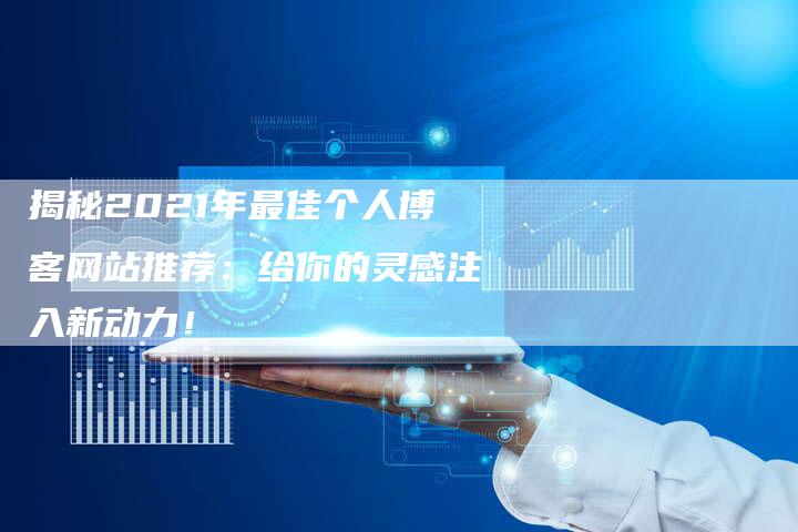 揭秘2021年最佳个人博客网站推荐：给你的灵感注入新动力！