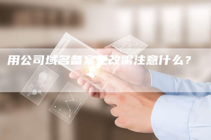 用公司域名备案更改需注意什么？