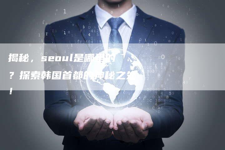 揭秘，seoul是哪里的？探索韩国首都的神秘之处！