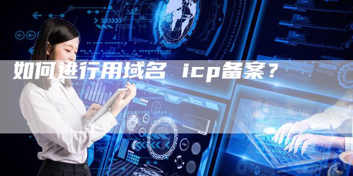 如何进行用域名 icp备案？