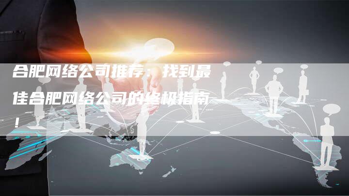 合肥网络公司推荐：找到最佳合肥网络公司的终极指南！