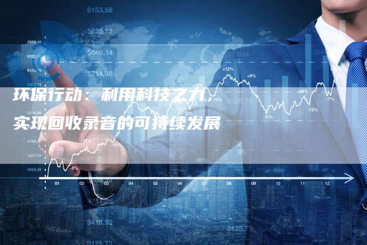 环保行动：利用科技之力，实现回收录音的可持续发展