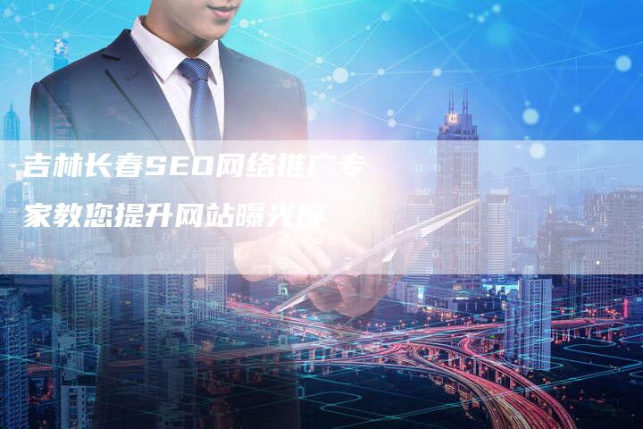 吉林长春SEO网络推广专家教您提升网站曝光度