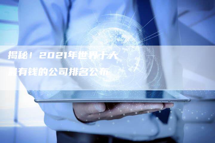 揭秘！2021年世界十大最有钱的公司排名公布