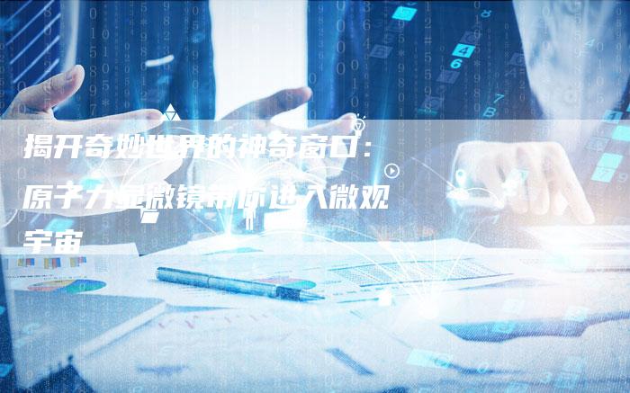 揭开奇妙世界的神奇窗口：原子力显微镜带你进入微观宇宙