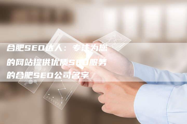 合肥SEO达人：专注为您的网站提供优质SEO服务的合肥SEO公司名字