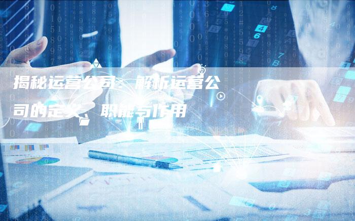 揭秘运营公司：解析运营公司的定义、职能与作用