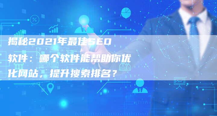 揭秘2021年最佳SEO软件：哪个软件能帮助你优化网站，提升搜索排名？