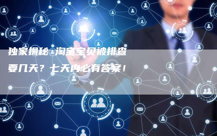 独家揭秘 淘宝宝贝被排查要几天？七天内必有答案！