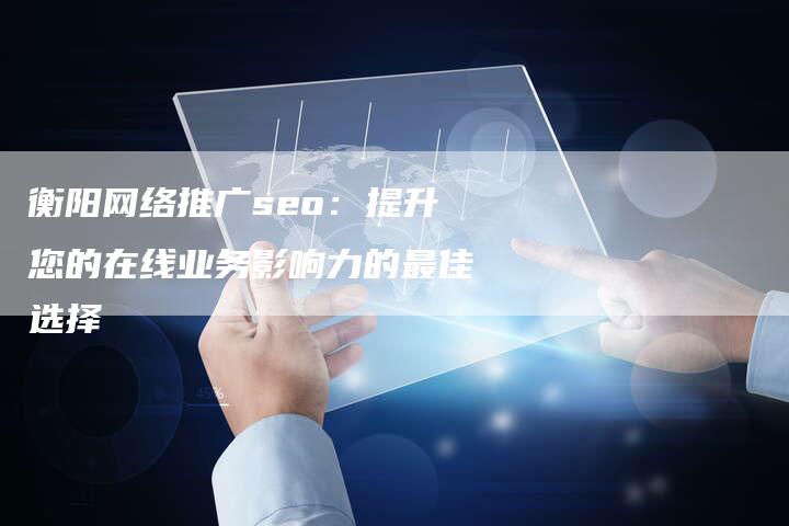 衡阳网络推广seo：提升您的在线业务影响力的最佳选择