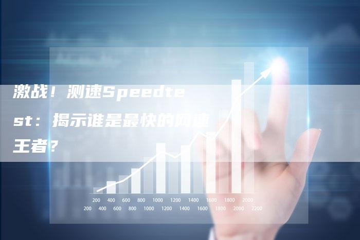 激战！测速Speedtest：揭示谁是最快的网速王者？