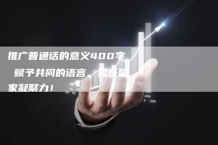 推广普通话的意义400字 赋予共同的语言，提升国家凝聚力！