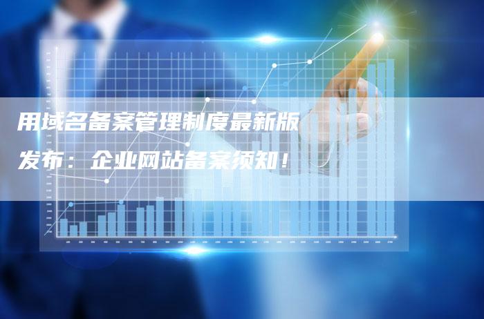 用域名备案管理制度最新版发布：企业网站备案须知！